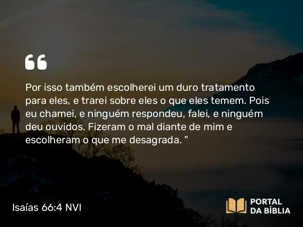 Isaías 66:4 NVI - Por isso também escolherei um duro tratamento para eles, e trarei sobre eles o que eles temem. Pois eu chamei, e ninguém respondeu, falei, e ninguém deu ouvidos. Fizeram o mal diante de mim e escolheram o que me desagrada. 