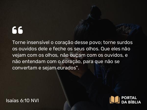 Isaías 6:10 NVI - Torne insensível o coração desse povo; torne surdos os ouvidos dele e feche os seus olhos. Que eles não vejam com os olhos, não ouçam com os ouvidos, e não entendam com o coração, para que não se convertam e sejam curados