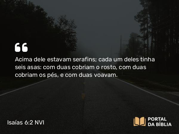 Isaías 6:2-3 NVI - Acima dele estavam serafins; cada um deles tinha seis asas: com duas cobriam o rosto, com duas cobriam os pés, e com duas voavam.