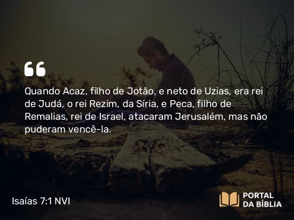 Isaías 7:1 NVI - Quando Acaz, filho de Jotão, e neto de Uzias, era rei de Judá, o rei Rezim, da Síria, e Peca, filho de Remalias, rei de Israel, atacaram Jerusalém, mas não puderam vencê-la.