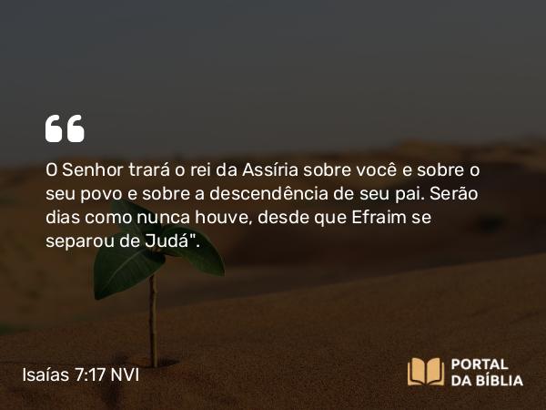 Isaías 7:17 NVI - O Senhor trará o rei da Assíria sobre você e sobre o seu povo e sobre a descendência de seu pai. Serão dias como nunca houve, desde que Efraim se separou de Judá