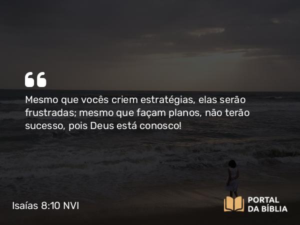 Isaías 8:10 NVI - Mesmo que vocês criem estratégias, elas serão frustradas; mesmo que façam planos, não terão sucesso, pois Deus está conosco!