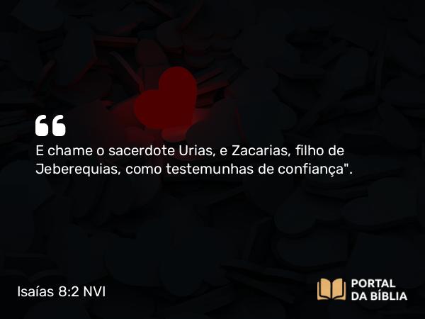 Isaías 8:2 NVI - E chame o sacerdote Urias, e Zacarias, filho de Jeberequias, como testemunhas de confiança