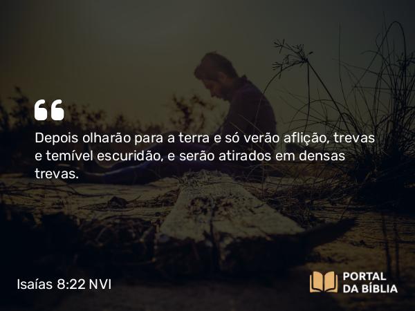 Isaías 8:22 NVI - Depois olharão para a terra e só verão aflição, trevas e temível escuridão, e serão atirados em densas trevas.