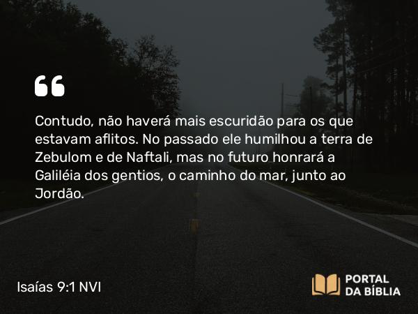 Isaías 9:1-2 NVI - Contudo, não haverá mais escuridão para os que estavam aflitos. No passado ele humilhou a terra de Zebulom e de Naftali, mas no futuro honrará a Galiléia dos gentios, o caminho do mar, junto ao Jordão.