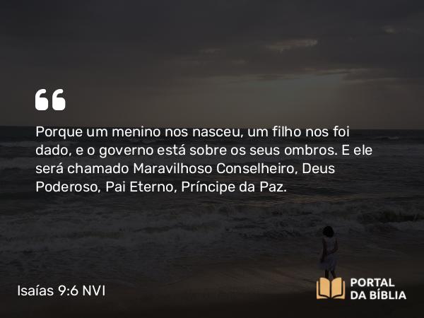 Isaías 9:6-7 NVI - Porque um menino nos nasceu, um filho nos foi dado, e o governo está sobre os seus ombros. E ele será chamado Maravilhoso Conselheiro, Deus Poderoso, Pai Eterno, Príncipe da Paz.