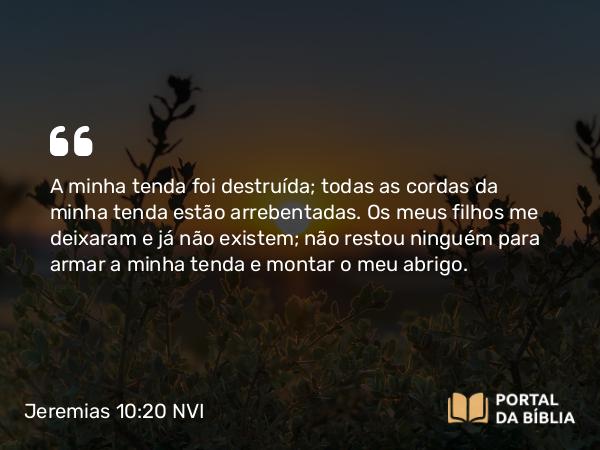 Jeremias 10:20 NVI - A minha tenda foi destruída; todas as cordas da minha tenda estão arrebentadas. Os meus filhos me deixaram e já não existem; não restou ninguém para armar a minha tenda e montar o meu abrigo.