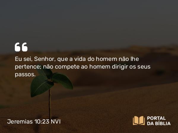 Jeremias 10:23 NVI - Eu sei, Senhor, que a vida do homem não lhe pertence; não compete ao homem dirigir os seus passos.