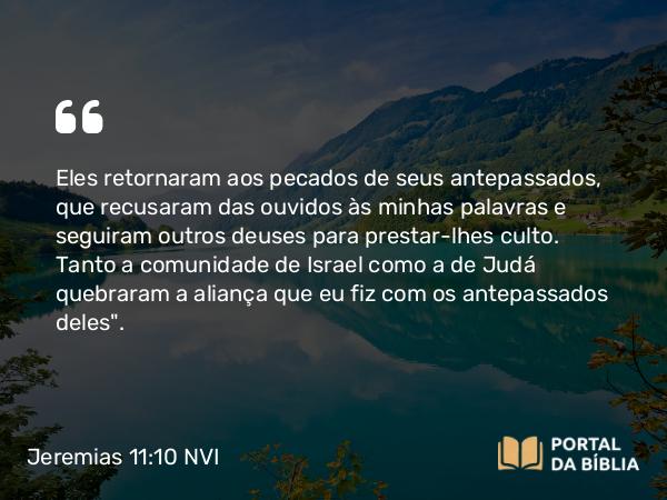 Jeremias 11:10 NVI - Eles retornaram aos pecados de seus antepassados, que recusaram das ouvidos às minhas palavras e seguiram outros deuses para prestar-lhes culto. Tanto a comunidade de Israel como a de Judá quebraram a aliança que eu fiz com os antepassados deles