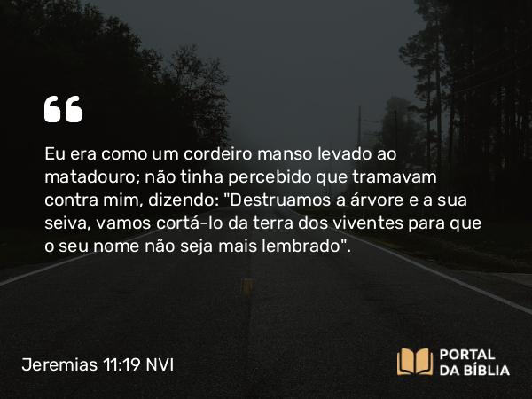 Jeremias 11:19 NVI - Eu era como um cordeiro manso levado ao matadouro; não tinha percebido que tramavam contra mim, dizendo: 