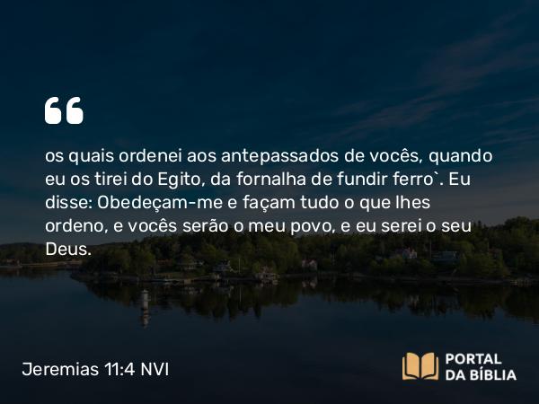 Jeremias 11:4 NVI - os quais ordenei aos antepassados de vocês, quando eu os tirei do Egito, da fornalha de fundir ferro`. Eu disse: Obedeçam-me e façam tudo o que lhes ordeno, e vocês serão o meu povo, e eu serei o seu Deus.