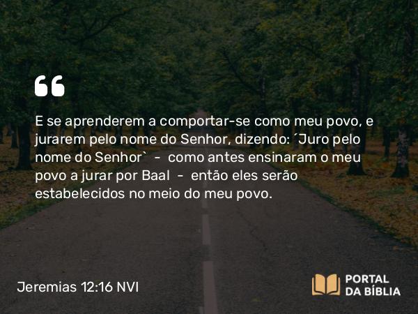 Jeremias 12:16 NVI - E se aprenderem a comportar-se como meu povo, e jurarem pelo nome do Senhor, dizendo: ´Juro pelo nome do Senhor`  -  como antes ensinaram o meu povo a jurar por Baal  -  então eles serão estabelecidos no meio do meu povo.