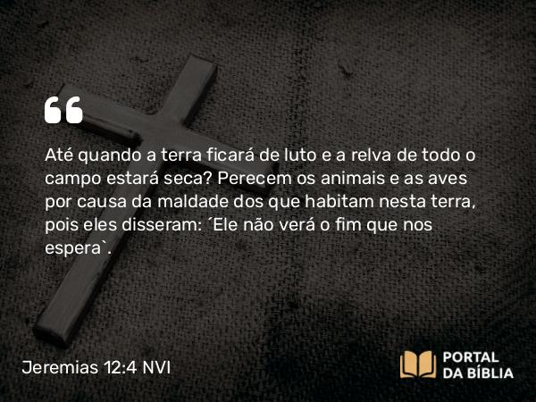 Jeremias 12:4 NVI - Até quando a terra ficará de luto e a relva de todo o campo estará seca? Perecem os animais e as aves por causa da maldade dos que habitam nesta terra, pois eles disseram: ´Ele não verá o fim que nos espera`.