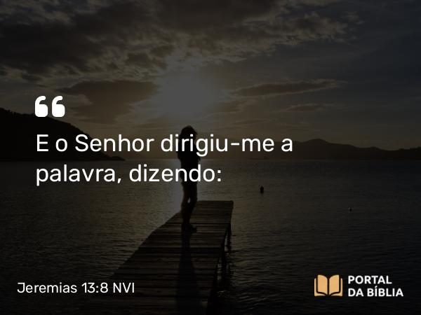 Jeremias 13:8 NVI - E o Senhor dirigiu-me a palavra, dizendo: