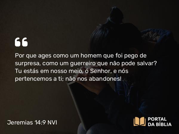 Jeremias 14:9 NVI - Por que ages como um homem que foi pego de surpresa, como um guerreiro que não pode salvar? Tu estás em nosso meio, ó Senhor, e nós pertencemos a ti; não nos abandones!