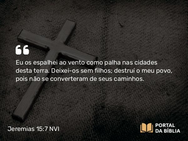 Jeremias 15:7 NVI - Eu os espalhei ao vento como palha nas cidades desta terra. Deixei-os sem filhos; destruí o meu povo, pois não se converteram de seus caminhos.