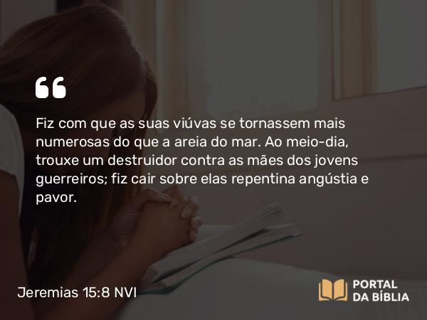 Jeremias 15:8 NVI - Fiz com que as suas viúvas se tornassem mais numerosas do que a areia do mar. Ao meio-dia, trouxe um destruidor contra as mães dos jovens guerreiros; fiz cair sobre elas repentina angústia e pavor.