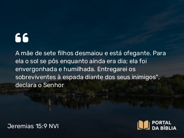 Jeremias 15:9 NVI - A mãe de sete filhos desmaiou e está ofegante. Para ela o sol se pôs enquanto ainda era dia; ela foi envergonhada e humilhada. Entregarei os sobreviventes à espada diante dos seus inimigos