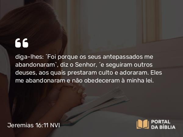 Jeremias 16:11 NVI - diga-lhes: ´Foi porque os seus antepassados me abandonaram`, diz o Senhor, ´e seguiram outros deuses, aos quais prestaram culto e adoraram. Eles me abandonaram e não obedeceram à minha lei.