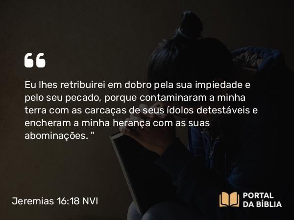 Jeremias 16:18 NVI - Eu lhes retribuirei em dobro pela sua impiedade e pelo seu pecado, porque contaminaram a minha terra com as carcaças de seus ídolos detestáveis e encheram a minha herança com as suas abominações. 