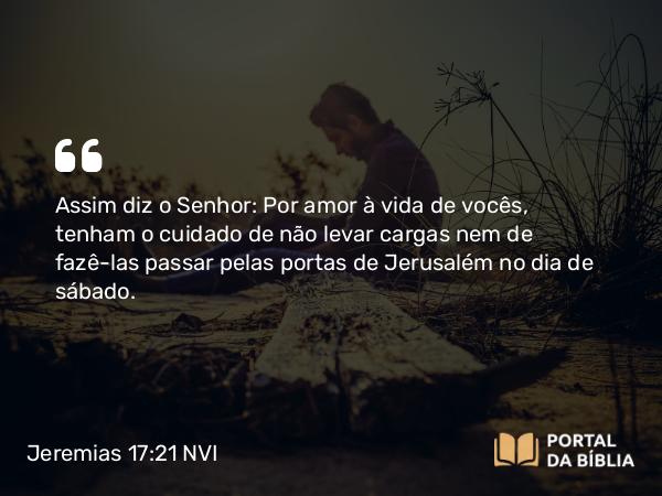 Jeremias 17:21 NVI - Assim diz o Senhor: Por amor à vida de vocês, tenham o cuidado de não levar cargas nem de fazê-las passar pelas portas de Jerusalém no dia de sábado.