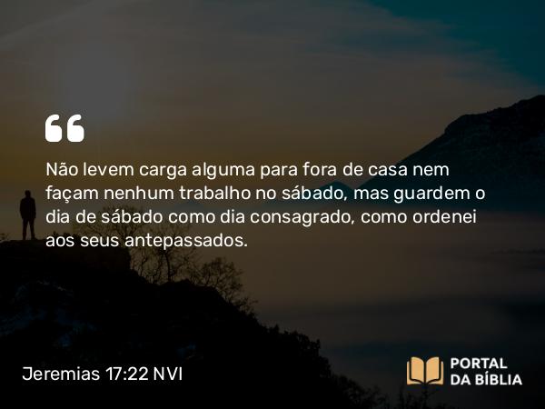 Jeremias 17:22 NVI - Não levem carga alguma para fora de casa nem façam nenhum trabalho no sábado, mas guardem o dia de sábado como dia consagrado, como ordenei aos seus antepassados.