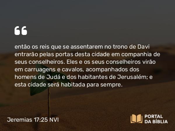 Jeremias 17:25 NVI - então os reis que se assentarem no trono de Davi entrarão pelas portas desta cidade em companhia de seus conselheiros. Eles e os seus conselheiros virão em carruagens e cavalos, acompanhados dos homens de Judá e dos habitantes de Jerusalém; e esta cidade será habitada para sempre.