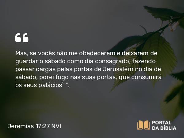 Jeremias 17:27 NVI - Mas, se vocês não me obedecerem e deixarem de guardar o sábado como dia consagrado, fazendo passar cargas pelas portas de Jerusalém no dia de sábado, porei fogo nas suas portas, que consumirá os seus palácios` 