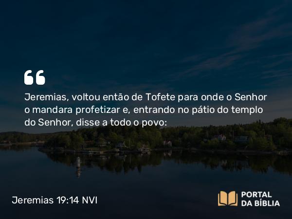 Jeremias 19:14 NVI - Jeremias, voltou então de Tofete para onde o Senhor o mandara profetizar e, entrando no pátio do templo do Senhor, disse a todo o povo: