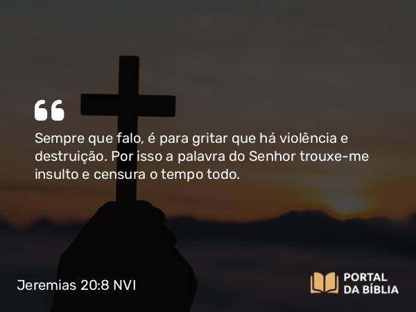 Jeremias 20:8 NVI - Sempre que falo, é para gritar que há violência e destruição. Por isso a palavra do Senhor trouxe-me insulto e censura o tempo todo.