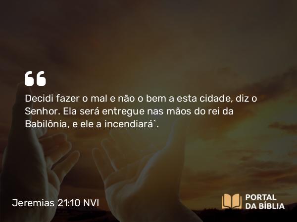 Jeremias 21:10 NVI - Decidi fazer o mal e não o bem a esta cidade, diz o Senhor. Ela será entregue nas mãos do rei da Babilônia, e ele a incendiará`.