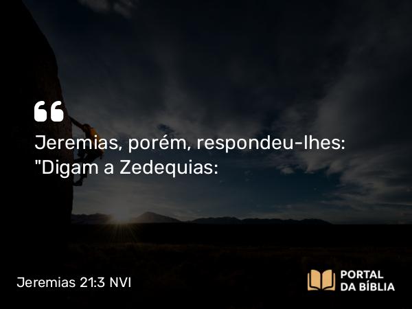 Jeremias 21:3 NVI - Jeremias, porém, respondeu-lhes: 