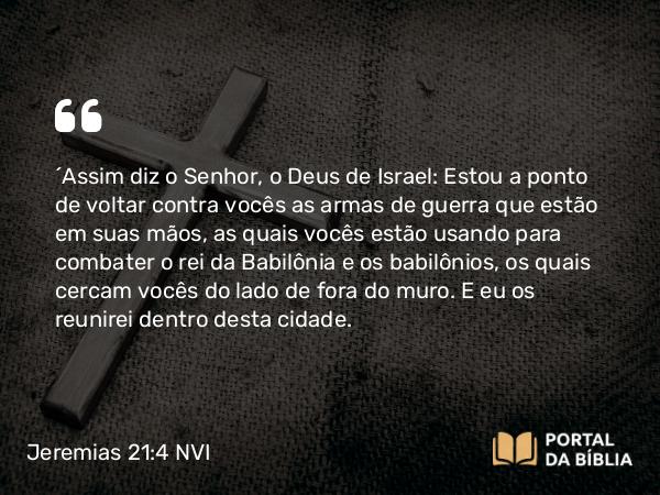 Jeremias 21:4-5 NVI - ´Assim diz o Senhor, o Deus de Israel: Estou a ponto de voltar contra vocês as armas de guerra que estão em suas mãos, as quais vocês estão usando para combater o rei da Babilônia e os babilônios, os quais cercam vocês do lado de fora do muro. E eu os reunirei dentro desta cidade.