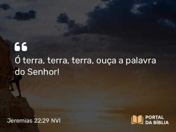 Jeremias 22:29 NVI - Ó terra, terra, terra, ouça a palavra do Senhor!