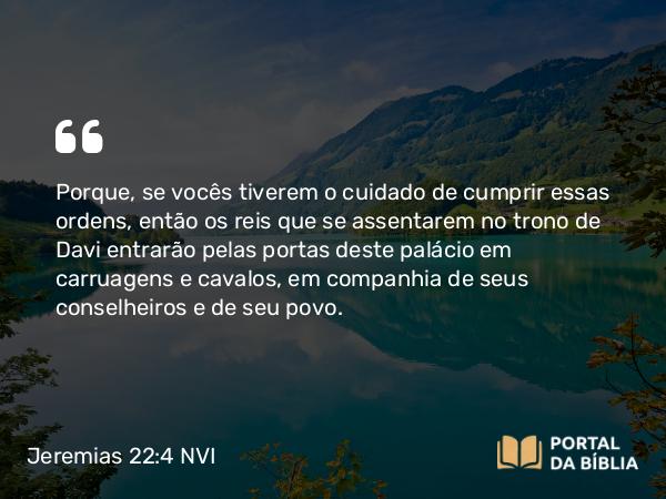 Jeremias 22:4 NVI - Porque, se vocês tiverem o cuidado de cumprir essas ordens, então os reis que se assentarem no trono de Davi entrarão pelas portas deste palácio em carruagens e cavalos, em companhia de seus conselheiros e de seu povo.