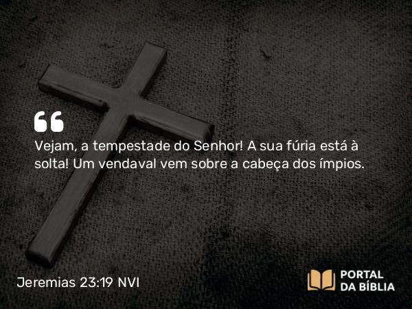 Jeremias 23:19-20 NVI - Vejam, a tempestade do Senhor! A sua fúria está à solta! Um vendaval vem sobre a cabeça dos ímpios.