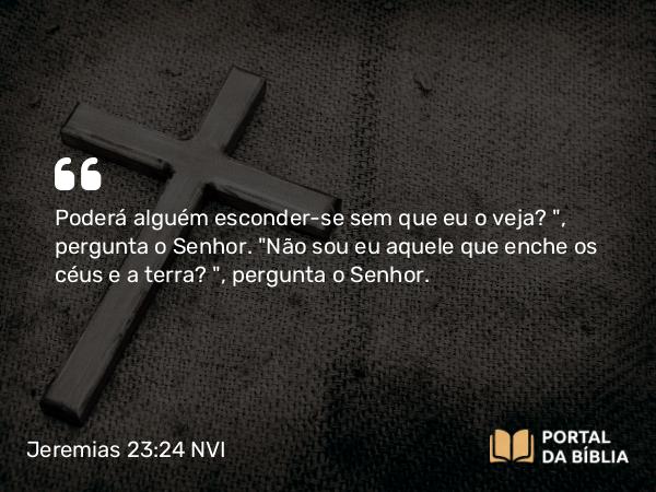 Jeremias 23:24 NVI - Poderá alguém esconder-se sem que eu o veja?