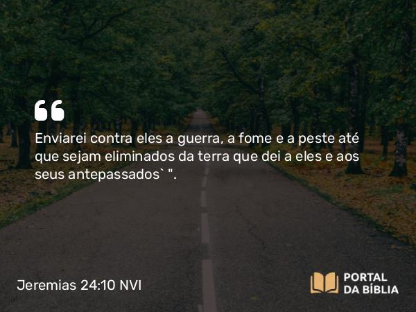 Jeremias 24:10 NVI - Enviarei contra eles a guerra, a fome e a peste até que sejam eliminados da terra que dei a eles e aos seus antepassados` 