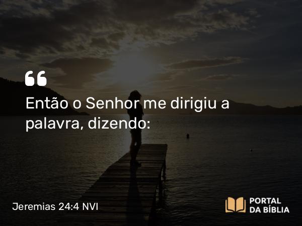 Jeremias 24:4 NVI - Então o Senhor me dirigiu a palavra, dizendo: