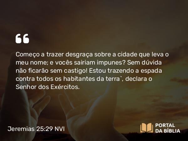 Jeremias 25:29 NVI - Começo a trazer desgraça sobre a cidade que leva o meu nome; e vocês sairiam impunes? Sem dúvida não ficarão sem castigo! Estou trazendo a espada contra todos os habitantes da terra`, declara o Senhor dos Exércitos.