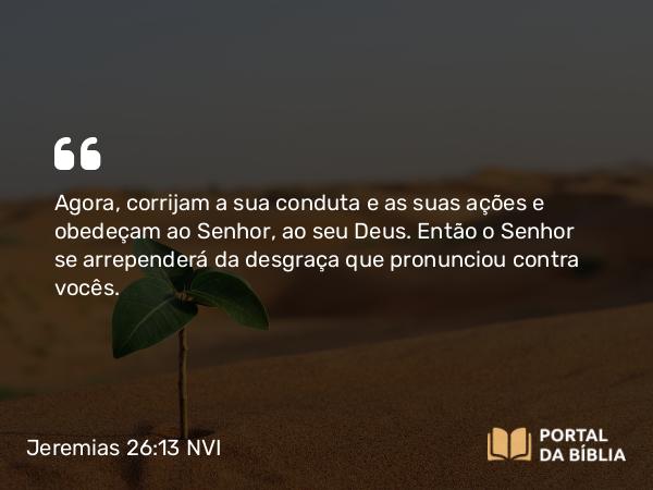 Jeremias 26:13 NVI - Agora, corrijam a sua conduta e as suas ações e obedeçam ao Senhor, ao seu Deus. Então o Senhor se arrependerá da desgraça que pronunciou contra vocês.