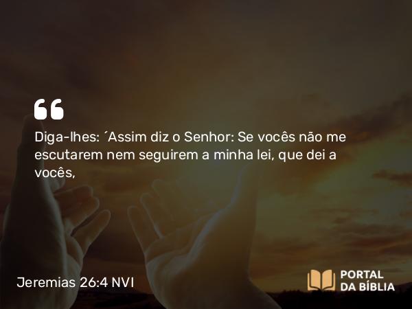 Jeremias 26:4 NVI - Diga-lhes: ´Assim diz o Senhor: Se vocês não me escutarem nem seguirem a minha lei, que dei a vocês,