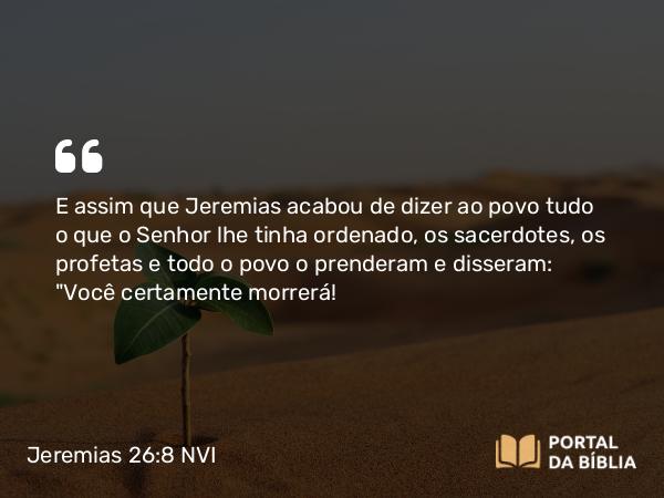 Jeremias 26:8 NVI - E assim que Jeremias acabou de dizer ao povo tudo o que o Senhor lhe tinha ordenado, os sacerdotes, os profetas e todo o povo o prenderam e disseram: 