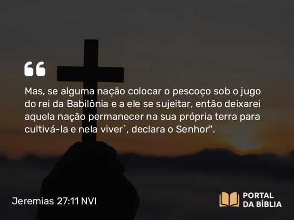 Jeremias 27:11 NVI - Mas, se alguma nação colocar o pescoço sob o jugo do rei da Babilônia e a ele se sujeitar, então deixarei aquela nação permanecer na sua própria terra para cultivá-la e nela viver`, declara o Senhor