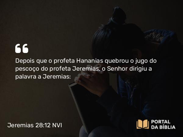 Jeremias 28:12 NVI - Depois que o profeta Hananias quebrou o jugo do pescoço do profeta Jeremias, o Senhor dirigiu a palavra a Jeremias: