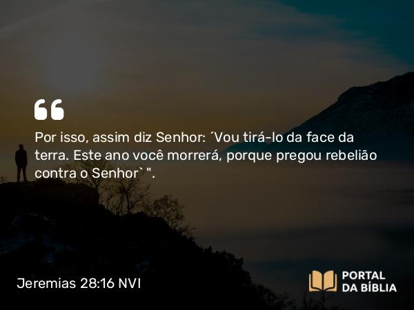 Jeremias 28:16 NVI - Por isso, assim diz Senhor: ´Vou tirá-lo da face da terra. Este ano você morrerá, porque pregou rebelião contra o Senhor` 