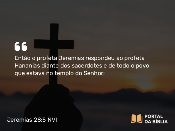 Jeremias 28:5 NVI - Então o profeta Jeremias respondeu ao profeta Hananias diante dos sacerdotes e de todo o povo que estava no templo do Senhor: