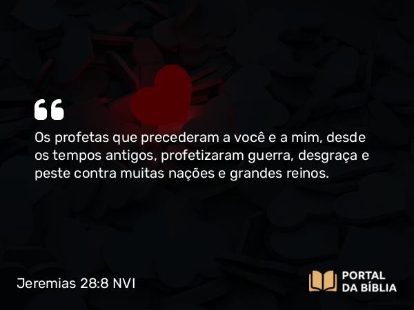 Jeremias 28:8 NVI - Os profetas que precederam a você e a mim, desde os tempos antigos, profetizaram guerra, desgraça e peste contra muitas nações e grandes reinos.