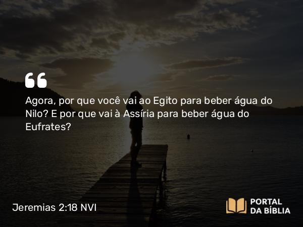 Jeremias 2:18 NVI - Agora, por que você vai ao Egito para beber água do Nilo? E por que vai à Assíria para beber água do Eufrates?