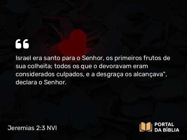 Jeremias 2:3 NVI - Israel era santo para o Senhor, os primeiros frutos de sua colheita; todos os que o devoravam eram considerados culpados, e a desgraça os alcançava